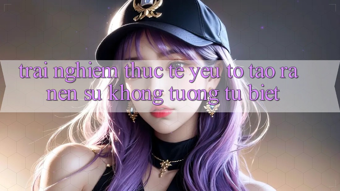 Trải Nghiệm Thực Tế: Yếu Tố Tạo ra Nên Sự Không tương tự Biệt