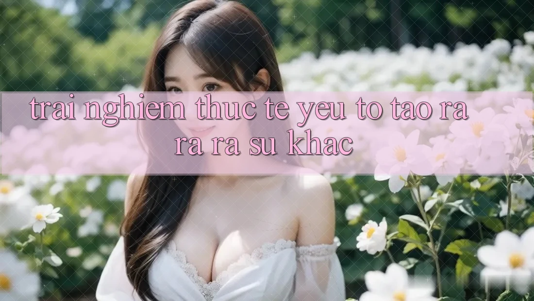 Trải Nghiệm Thực Tế: Yếu Tố Tạo ra ra ra Sự Khác