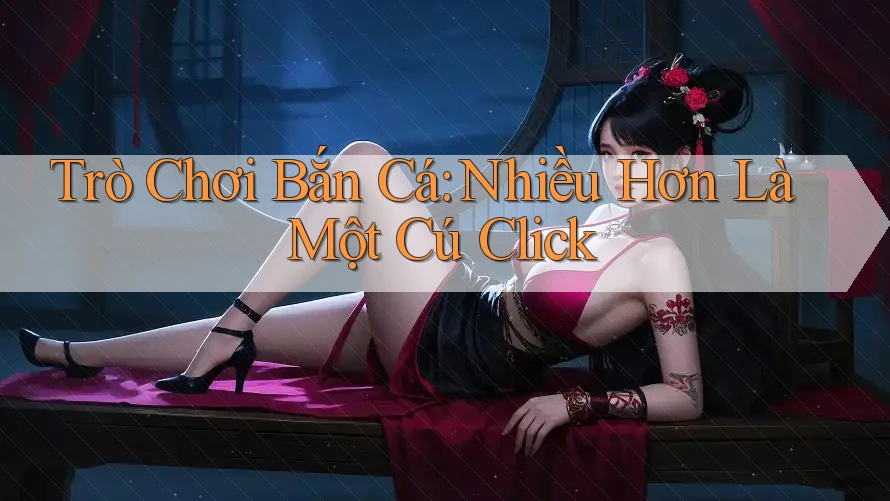 Trò Chơi Bắn Cá: Nhiều Hơn Là Một Cú Click