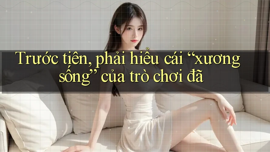 Trước tiên, phải hiểu cái “xương sống” của trò chơi đã