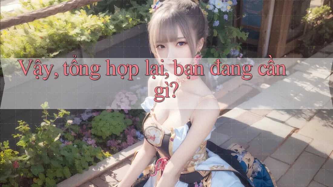 Vậy, tổng hợp lại, bạn đang cần gì?
