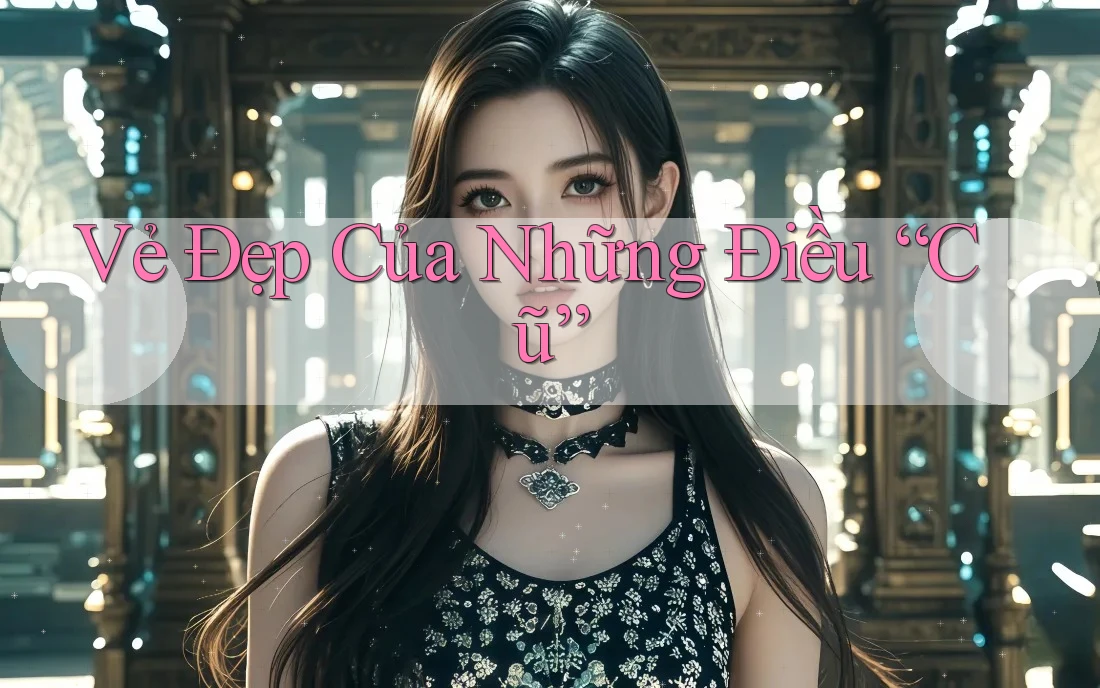 Vẻ Đẹp Của Những Điều “Cũ” Vẻ Đẹp Của Những Điều “Cũ”