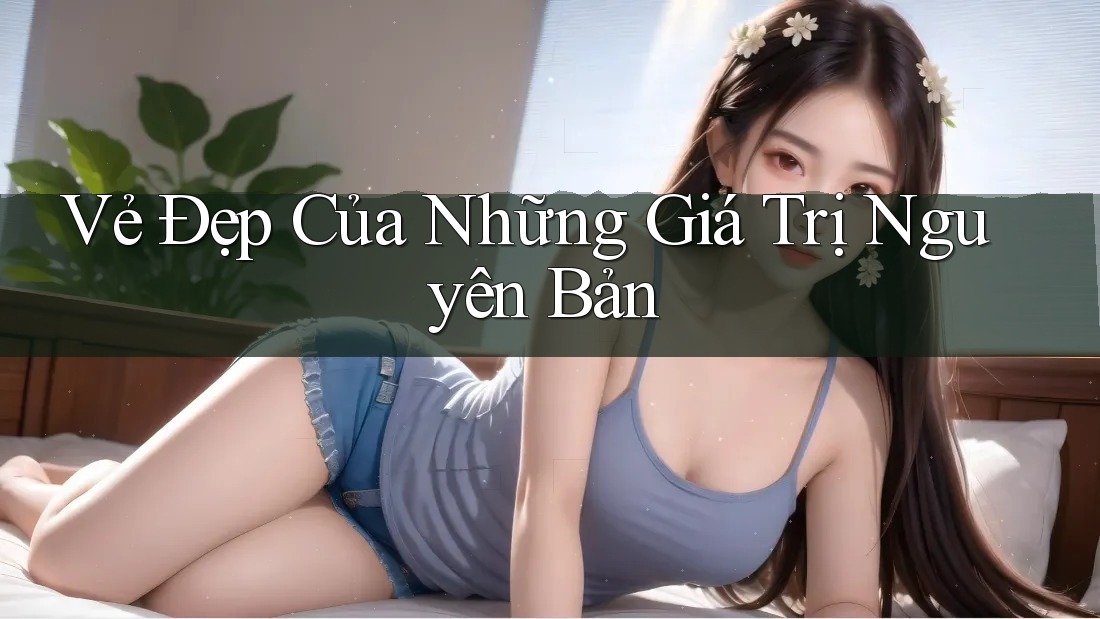 Vẻ Đẹp Của Những Giá Trị Nguyên Bản Vẻ Đẹp Của Những Giá Trị Nguyên Bản