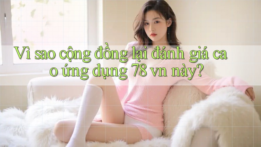 Vì sao cộng đồng lại đánh giá cao ứng dụng 78 vn này?