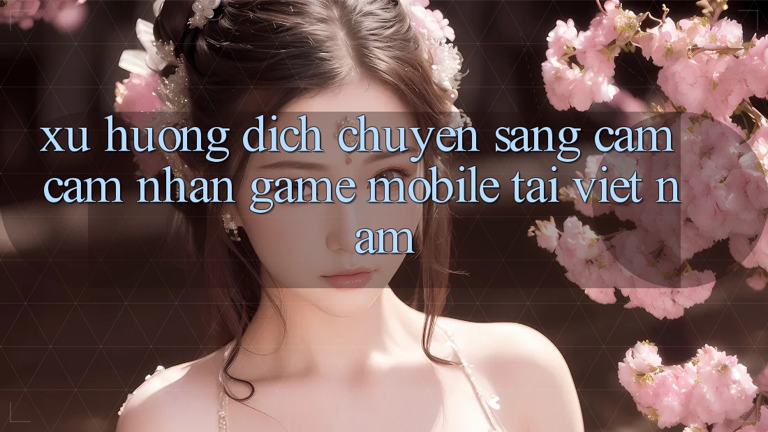 Xu Hướng Dịch Chuyển Sang Cảm cảm nhận Game Mobile Tại Việt Nam