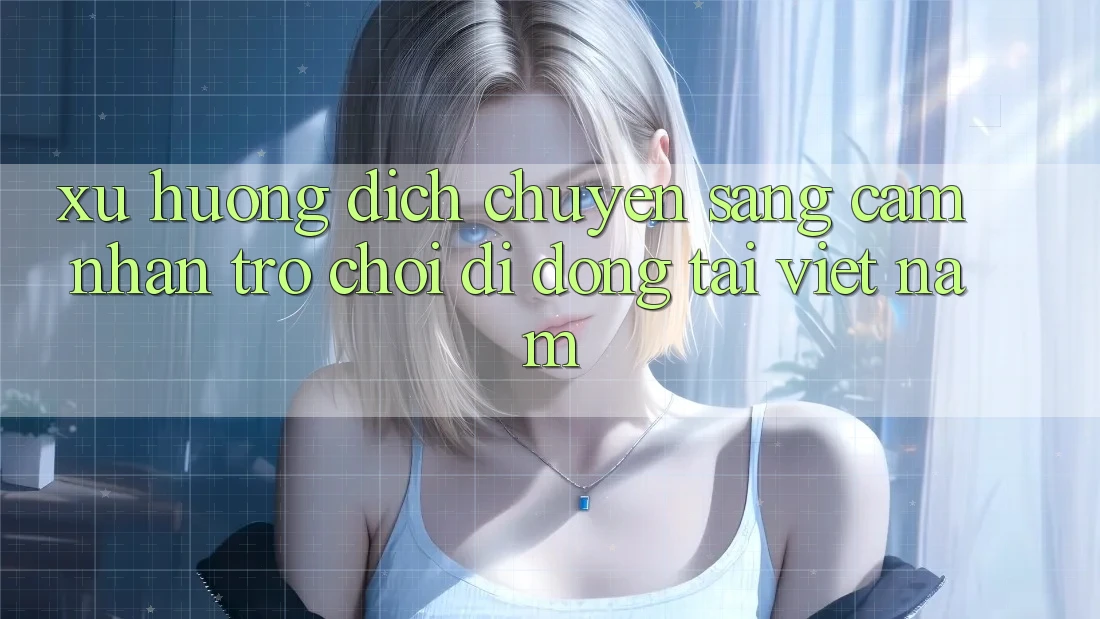 Xu Hướng Dịch Chuyển Sang Cảm nhận Trò chơi di động Tại Việt Nam