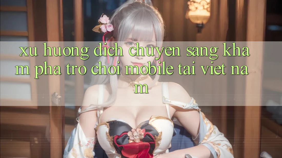 Xu Hướng Dịch Chuyển Sang Khám phá Trò chơi Mobile Tại Việt Nam