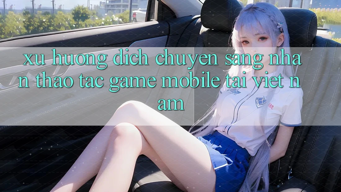 Xu Hướng Dịch Chuyển Sang Nhận thao tác Game mobile Tại Việt Nam Xu Hướng Dịch Chuyển Sang Nhận thao tác Game mobile Tại Việt Nam