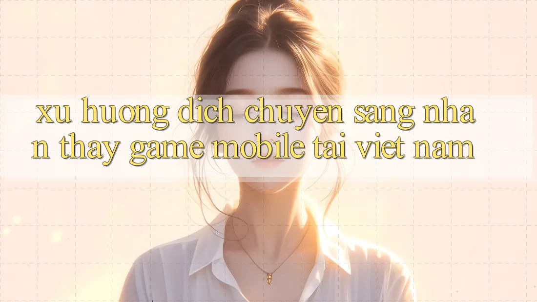 Xu Hướng Dịch Chuyển Sang Nhận thấy Game Mobile Tại Việt Nam
