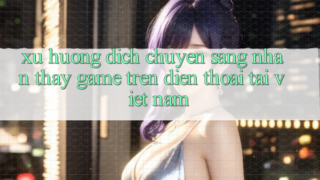 Xu Hướng Dịch Chuyển Sang Nhận thấy Game trên điện thoại Tại Việt Nam Xu Hướng Dịch Chuyển Sang Nhận thấy Game trên điện thoại Tại Việt Nam