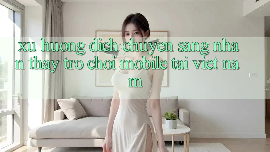 Xu Hướng Dịch Chuyển Sang Nhận thấy Trò chơi Mobile Tại Việt Nam