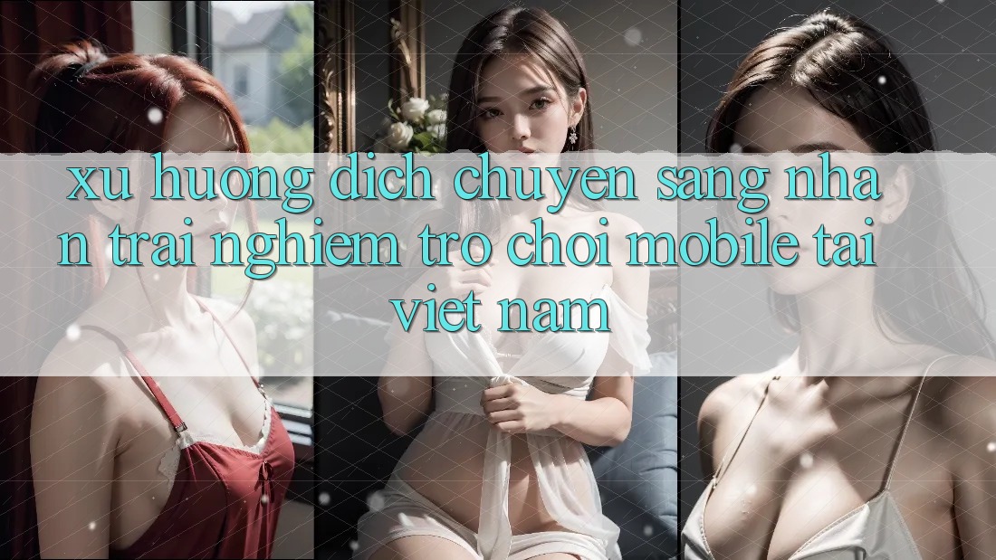 Xu Hướng Dịch Chuyển Sang Nhận trải nghiệm Trò chơi Mobile Tại Việt Nam Xu Hướng Dịch Chuyển Sang Nhận trải nghiệm Trò chơi Mobile Tại Việt Nam