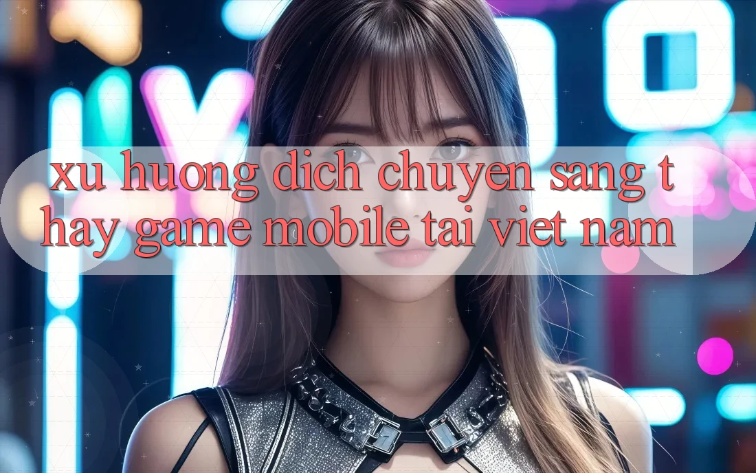 Xu Hướng Dịch Chuyển Sang Thấy Game Mobile Tại Việt Nam