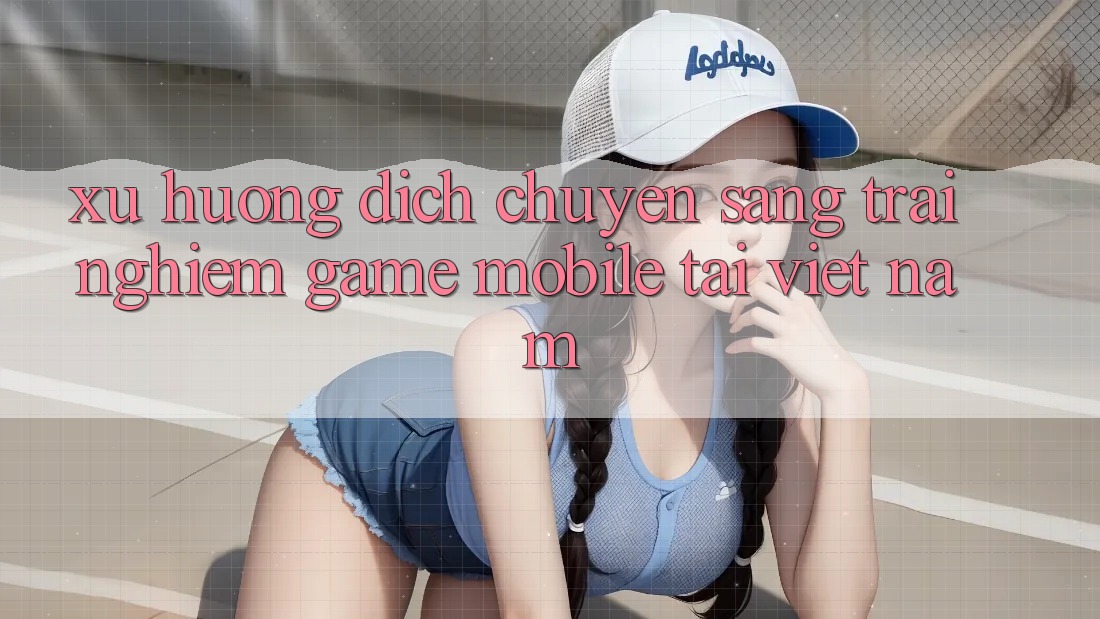 Xu Hướng Dịch Chuyển Sang Trải Nghiệm Game Mobile Tại Việt Nam