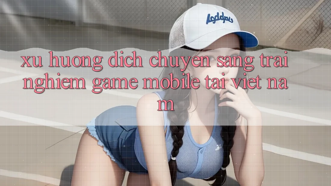 Xu Hướng Dịch Chuyển Sang Trải Nghiệm Game Mobile Tại Việt Nam Xu Hướng Dịch Chuyển Sang Trải Nghiệm Game Mobile Tại Việt Nam