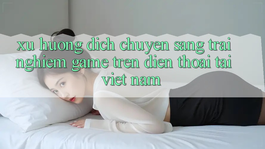 Xu Hướng Dịch Chuyển Sang Trải nghiệm Game trên điện thoại Tại Việt Nam Xu Hướng Dịch Chuyển Sang Trải nghiệm Game trên điện thoại Tại Việt Nam